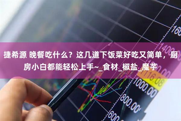 捷希源 晚餐吃什么？这几道下饭菜好吃又简单，厨房小白都能轻松上手~_食材_椒盐_魔芋