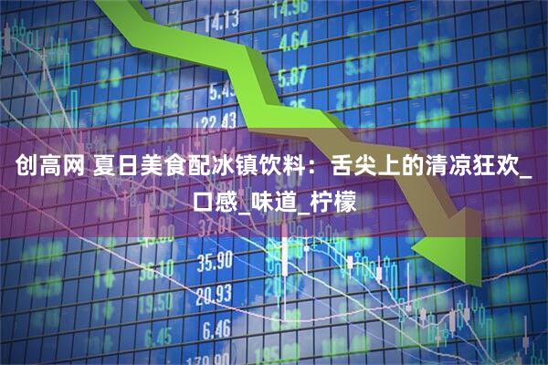 创高网 夏日美食配冰镇饮料：舌尖上的清凉狂欢_口感_味道_柠檬