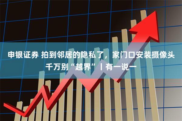 申银证券 拍到邻居的隐私了，家门口安装摄像头千万别“越界”丨有一说一