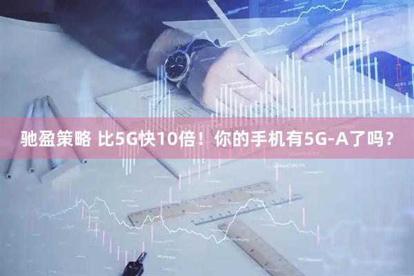 驰盈策略 比5G快10倍！你的手机有5G-A了吗？