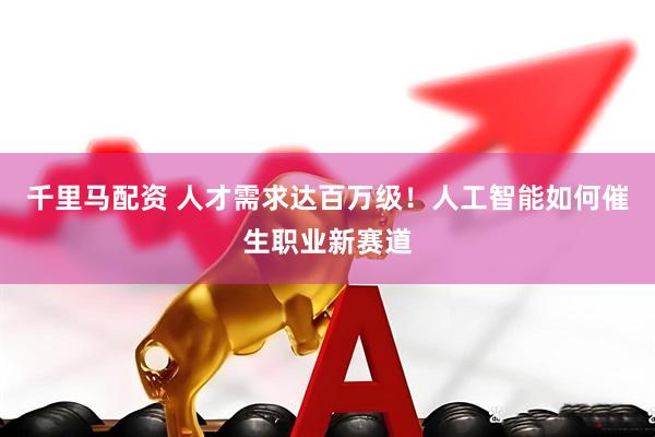 千里马配资 人才需求达百万级！人工智能如何催生职业新赛道