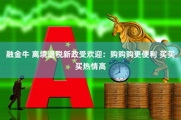 融金牛 离境退税新政受欢迎：购购购更便利 买买买热情高