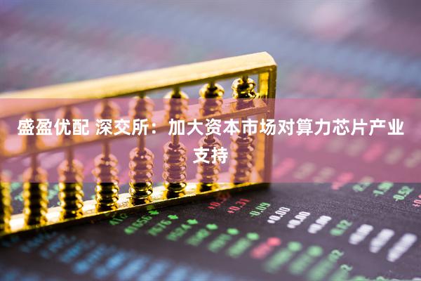 盛盈优配 深交所：加大资本市场对算力芯片产业支持