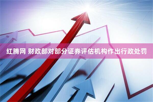 红腾网 财政部对部分证券评估机构作出行政处罚