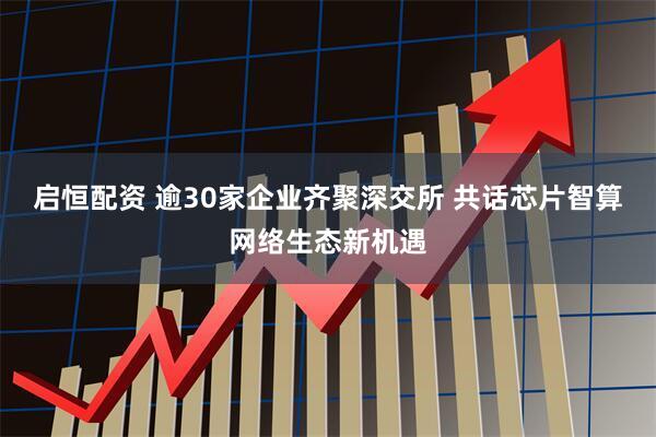 启恒配资 逾30家企业齐聚深交所 共话芯片智算网络生态新机遇