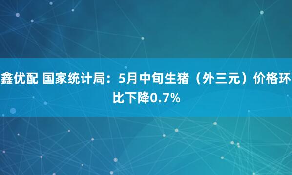 鑫优配 国家统计局：5月中旬生猪（外三元）价格环比下降0.7%