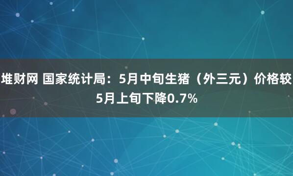 堆财网 国家统计局：5月中旬生猪（外三元）价格较5月上旬下降0.7%