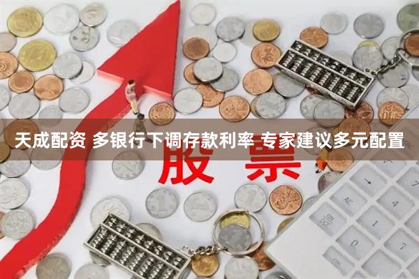 天成配资 多银行下调存款利率 专家建议多元配置
