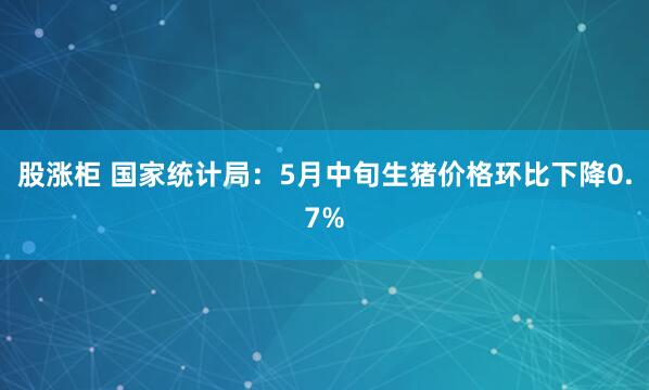 股涨柜 国家统计局：5月中旬生猪价格环比下降0.7%