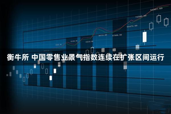 衡牛所 中国零售业景气指数连续在扩张区间运行