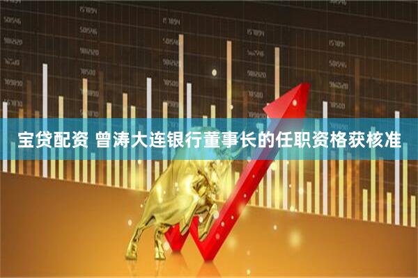 宝贷配资 曾涛大连银行董事长的任职资格获核准