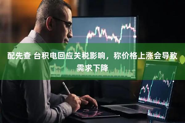 配先查 台积电回应关税影响，称价格上涨会导致需求下降