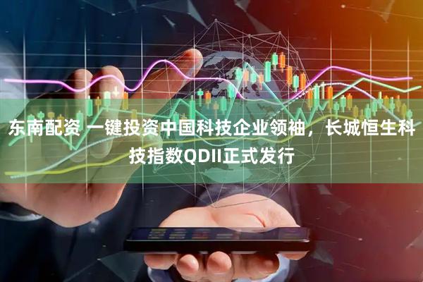东南配资 一键投资中国科技企业领袖，长城恒生科技指数QDII正式发行