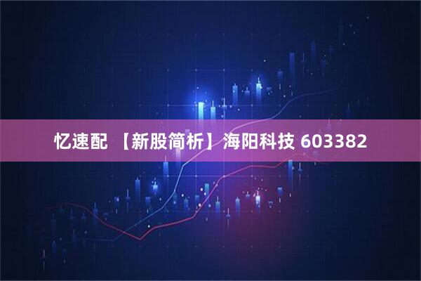 忆速配 【新股简析】海阳科技 603382