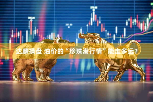 达麟操盘 油价的“珍珠港行情”能走多远？