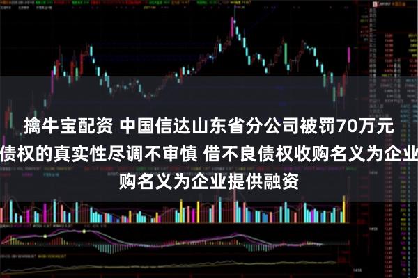 擒牛宝配资 中国信达山东省分公司被罚70万元：对收购债权的真实性尽调不审慎 借不良债权收购名义为企业提供融资