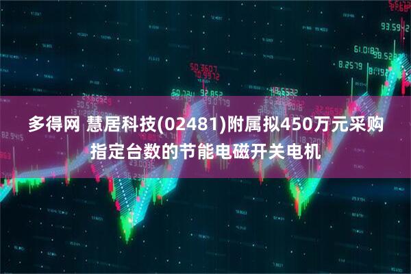 多得网 慧居科技(02481)附属拟450万元采购指定台数的节能电磁开关电机