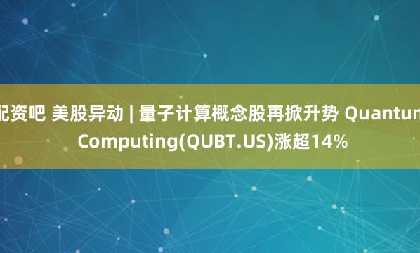 配资吧 美股异动 | 量子计算概念股再掀升势 Quantum Computing(QUBT.US)涨超14%
