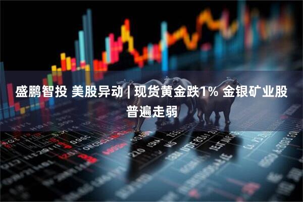 盛鹏智投 美股异动 | 现货黄金跌1% 金银矿业股普遍走弱