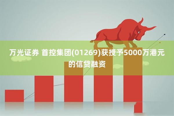 万光证券 首控集团(01269)获授予5000万港元的信贷融资