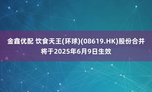 金鑫优配 饮食天王(环球)(08619.HK)股份合并将于2025年6月9日生效