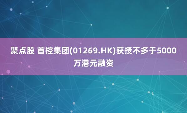 聚点股 首控集团(01269.HK)获授不多于5000万港元融资