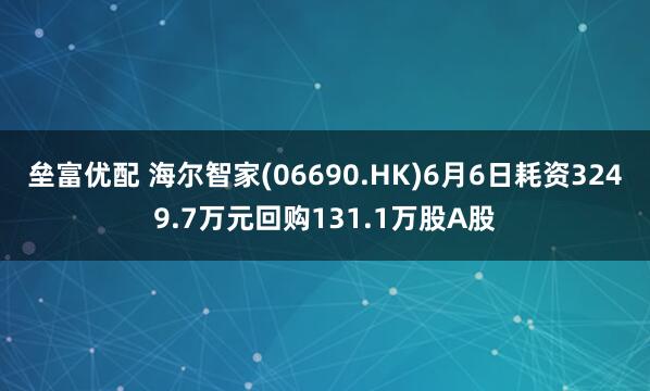 垒富优配 海尔智家(06690.HK)6月6日耗资3249.7万元回购131.1万股A股
