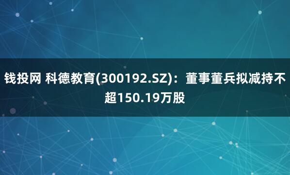 钱投网 科德教育(300192.SZ)：董事董兵拟减持不超150.19万股