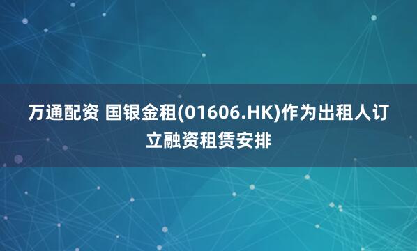 万通配资 国银金租(01606.HK)作为出租人订立融资租赁安排