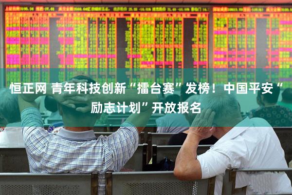 恒正网 青年科技创新“擂台赛”发榜！中国平安“励志计划”开放报名