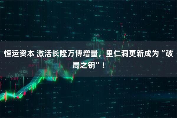 恒运资本 激活长隆万博增量，里仁洞更新成为“破局之钥”！
