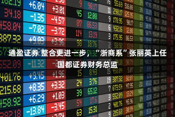 通盈证券 整合更进一步，“浙商系”张丽英上任国都证券财务总监