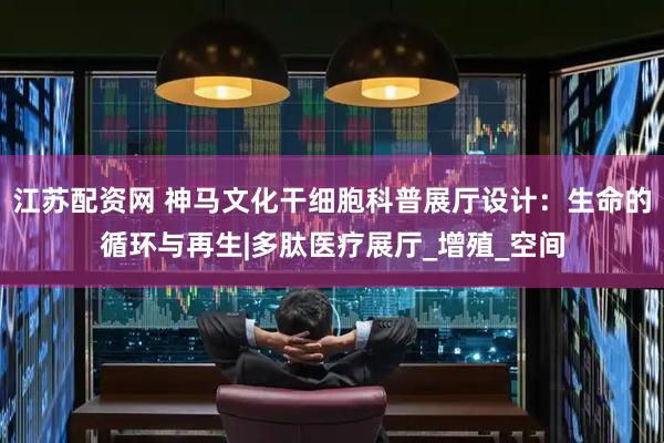江苏配资网 神马文化干细胞科普展厅设计：生命的循环与再生|多肽医疗展厅_增殖_空间