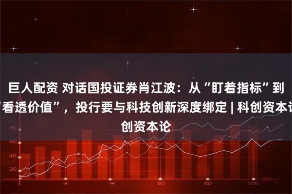 巨人配资 对话国投证券肖江波：从“盯着指标”到“看透价值”，投行要与科技创新深度绑定 | 科创资本论