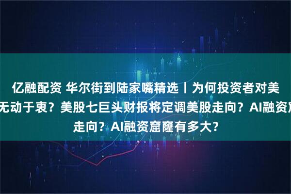 亿融配资 华尔街到陆家嘴精选丨为何投资者对美股强劲财报无动于衷？美股七巨头财报将定调美股走向？AI融资窟窿有多大？