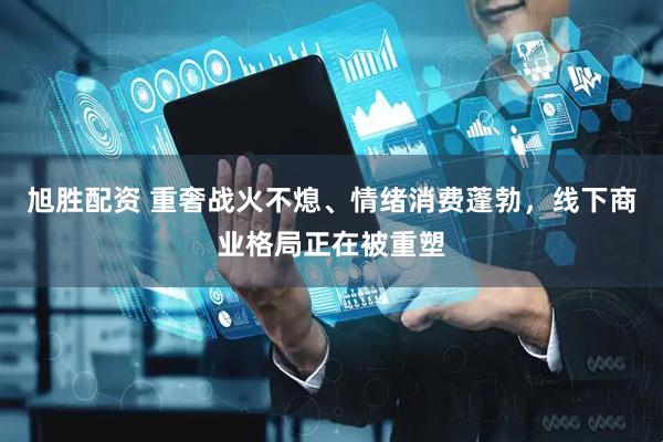 旭胜配资 重奢战火不熄、情绪消费蓬勃，线下商业格局正在被重塑