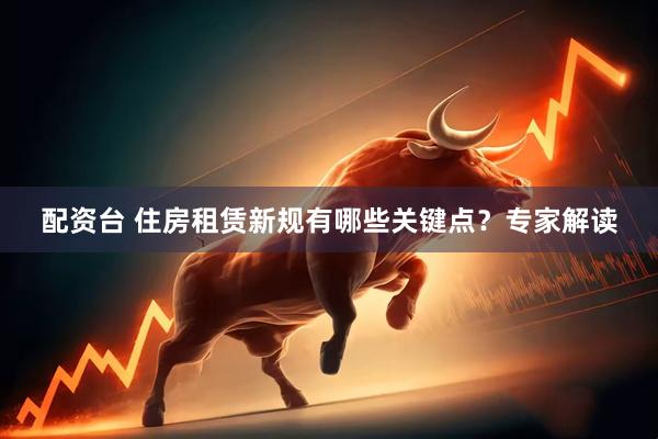 配资台 住房租赁新规有哪些关键点？专家解读