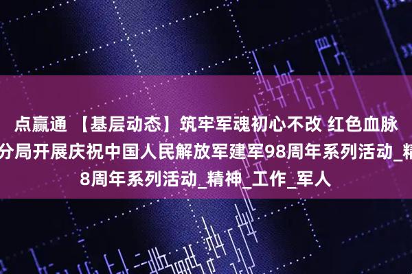 点赢通 【基层动态】筑牢军魂初心不改 红色血脉代代相传 朝阳分局开展庆祝中国人民解放军建军98周年系列活动_精神_工作_军人