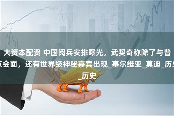大资本配资 中国阅兵安排曝光，武契奇称除了与普京会面，还有世界级神秘嘉宾出现_塞尔维亚_莫迪_历史