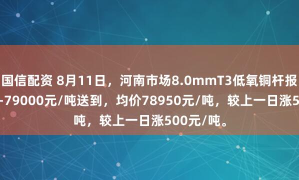 国信配资 8月11日，河南市场8.0mmT3低氧铜杆报价78900-79000元/吨送到，均价78950元/吨，较上一日涨500元/吨。
