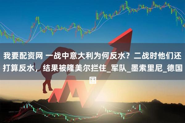 我要配资网 一战中意大利为何反水？二战时他们还打算反水，结果被隆美尔拦住_军队_墨索里尼_德国