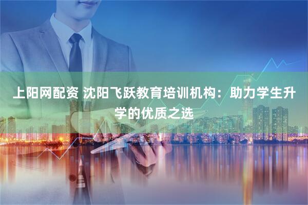 上阳网配资 沈阳飞跃教育培训机构：助力学生升学的优质之选