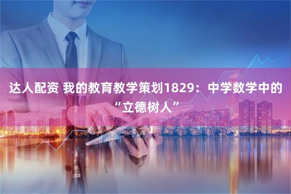 达人配资 我的教育教学策划1829：中学数学中的“立德树人”