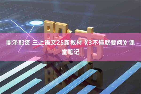 鼎泽配资 三上语文25新教材《3不懂就要问》课堂笔记