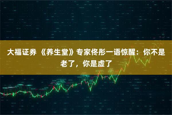 大福证券 《养生堂》专家佟彤一语惊醒：你不是老了，你是虚了