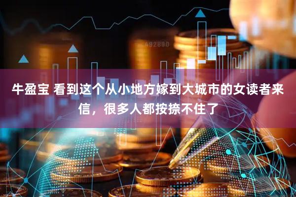 牛盈宝 看到这个从小地方嫁到大城市的女读者来信，很多人都按捺不住了
