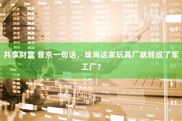 共享财富 普京一句话，珠海这家玩具厂就转成了军工厂？