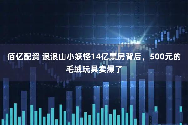 佰亿配资 浪浪山小妖怪14亿票房背后，500元的毛绒玩具卖爆了