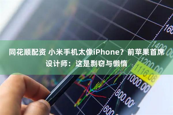 同花顺配资 小米手机太像iPhone？前苹果首席设计师：这是剽窃与懒惰
