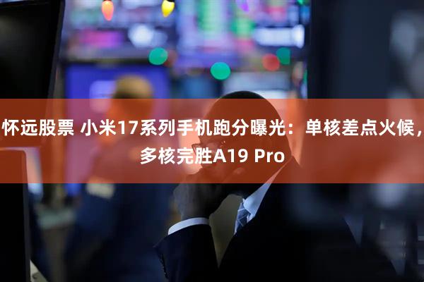 怀远股票 小米17系列手机跑分曝光：单核差点火候，多核完胜A19 Pro